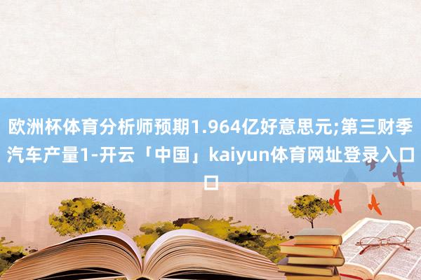 欧洲杯体育分析师预期1.964亿好意思元;第三财季汽车产量1-开云「中国」kaiyun体育网址登录入口