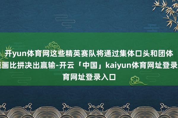 开yun体育网这些精英赛队将通过集体口头和团体项策画比拼决出赢输-开云「中国」kaiyun体育网址登录入口