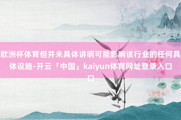 欧洲杯体育但并未具体讲明可能影响该行业的任何具体设施-开云「中国」kaiyun体育网址登录入口