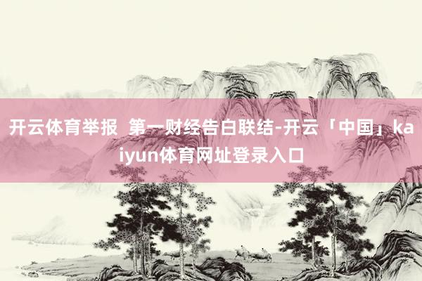 开云体育举报  第一财经告白联结-开云「中国」kaiyun体育网址登录入口
