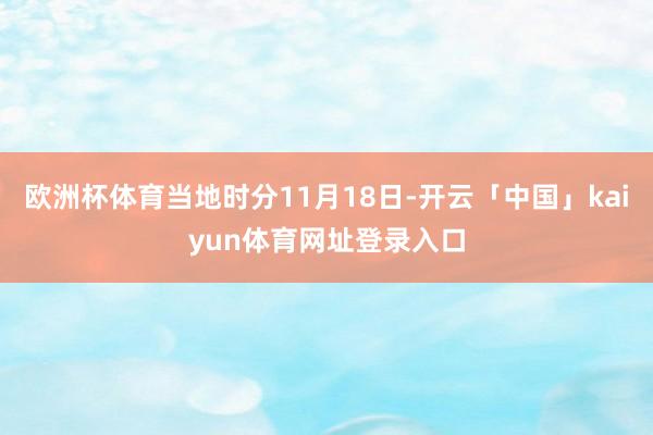 欧洲杯体育当地时分11月18日-开云「中国」kaiyun体育网址登录入口