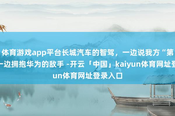 体育游戏app平台长城汽车的智驾,一边说我方“第一”,一边拥抱华为的敌手 -开云「中国」kaiyun体育网址登录入口