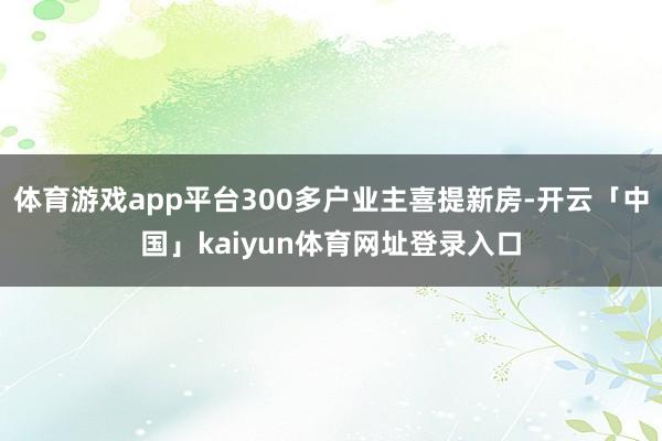 体育游戏app平台300多户业主喜提新房-开云「中国」kaiyun体育网址登录入口