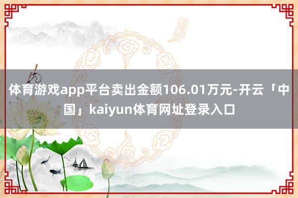 体育游戏app平台卖出金额106.01万元-开云「中国」kaiyun体育网址登录入口