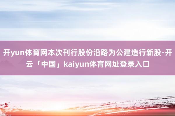 开yun体育网本次刊行股份沿路为公建造行新股-开云「中国」kaiyun体育网址登录入口