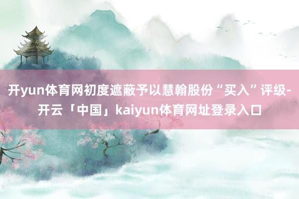 开yun体育网初度遮蔽予以慧翰股份“买入”评级-开云「中国」kaiyun体育网址登录入口