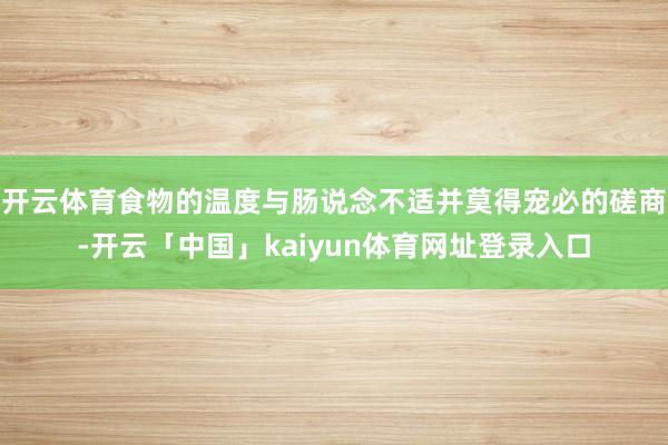 开云体育食物的温度与肠说念不适并莫得宠必的磋商-开云「中国」kaiyun体育网址登录入口