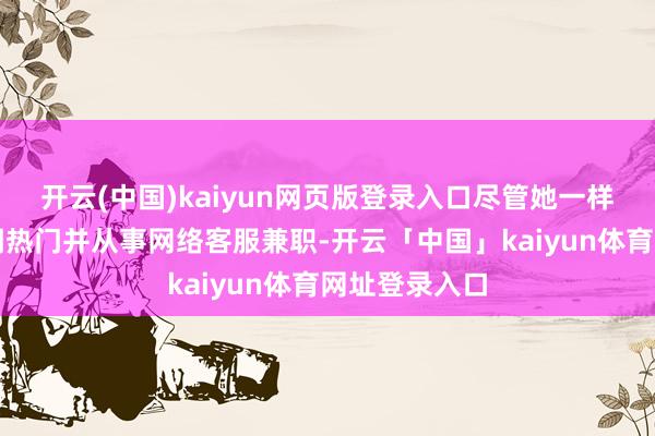 开云(中国)kaiyun网页版登录入口尽管她一样上网关注新闻热门并从事网络客服兼职-开云「中国」kaiyun体育网址登录入口