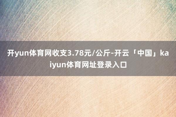 开yun体育网收支3.78元/公斤-开云「中国」kaiyun体育网址登录入口