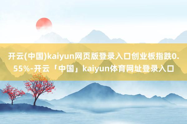 开云(中国)kaiyun网页版登录入口创业板指跌0.55%-开云「中国」kaiyun体育网址登录入口