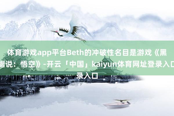 体育游戏app平台Beth的冲破性名目是游戏《黑据说：悟空》-开云「中国」kaiyun体育网址登录入口