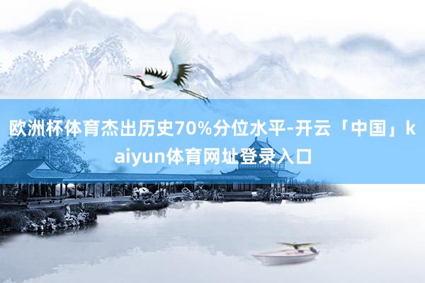 欧洲杯体育杰出历史70%分位水平-开云「中国」kaiyun体育网址登录入口