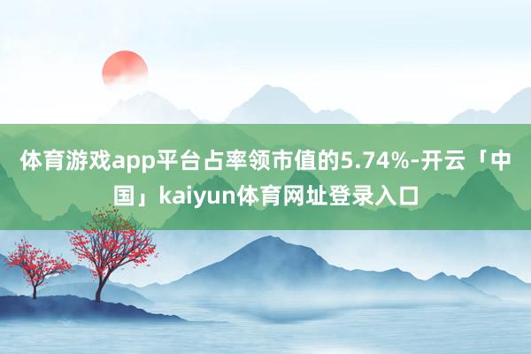 体育游戏app平台占率领市值的5.74%-开云「中国」kaiyun体育网址登录入口