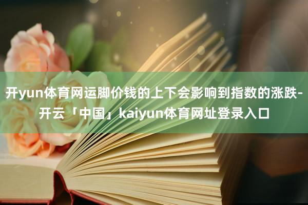 开yun体育网运脚价钱的上下会影响到指数的涨跌-开云「中国」kaiyun体育网址登录入口