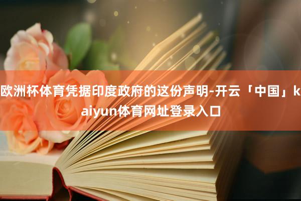 欧洲杯体育凭据印度政府的这份声明-开云「中国」kaiyun体育网址登录入口