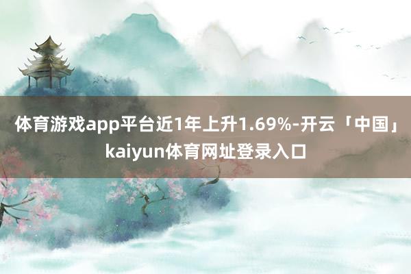 体育游戏app平台近1年上升1.69%-开云「中国」kaiyun体育网址登录入口