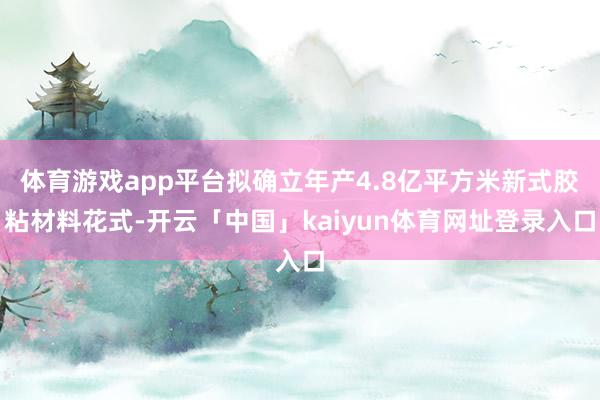 体育游戏app平台拟确立年产4.8亿平方米新式胶粘材料花式-开云「中国」kaiyun体育网址登录入口