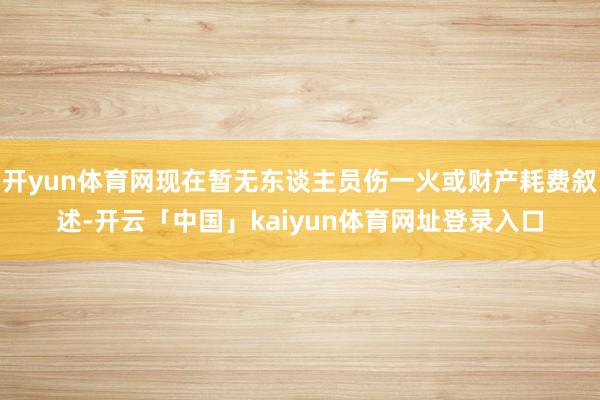 开yun体育网现在暂无东谈主员伤一火或财产耗费叙述-开云「中国」kaiyun体育网址登录入口