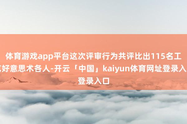 体育游戏app平台这次评审行为共评比出115名工艺好意思术各人-开云「中国」kaiyun体育网址登录入口