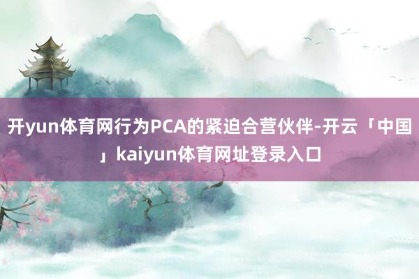 开yun体育网行为PCA的紧迫合营伙伴-开云「中国」kaiyun体育网址登录入口