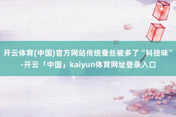 开云体育(中国)官方网站传统蚕丝被多了“科技味”-开云「中国」kaiyun体育网址登录入口