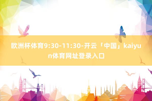 欧洲杯体育9:30-11:30-开云「中国」kaiyun体育网址登录入口