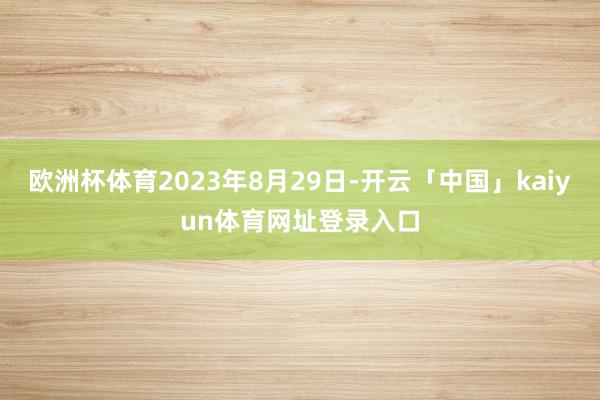 欧洲杯体育2023年8月29日-开云「中国」kaiyun体育网址登录入口