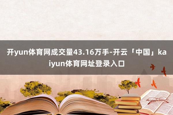 开yun体育网成交量43.16万手-开云「中国」kaiyun体育网址登录入口