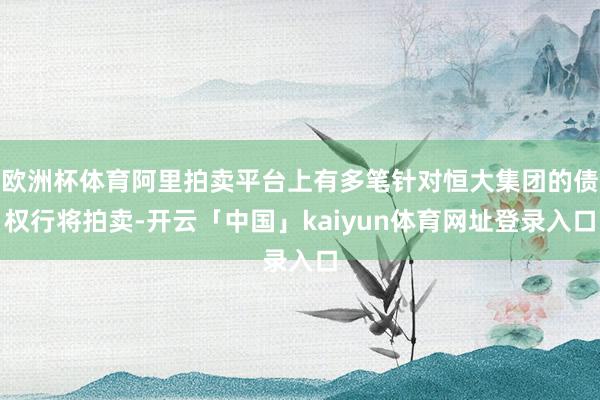 欧洲杯体育阿里拍卖平台上有多笔针对恒大集团的债权行将拍卖-开云「中国」kaiyun体育网址登录入口