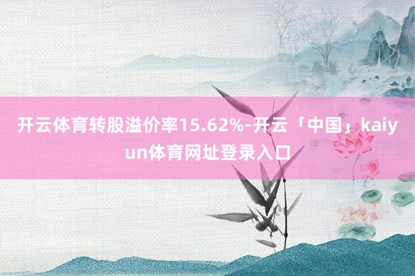 开云体育转股溢价率15.62%-开云「中国」kaiyun体育网址登录入口