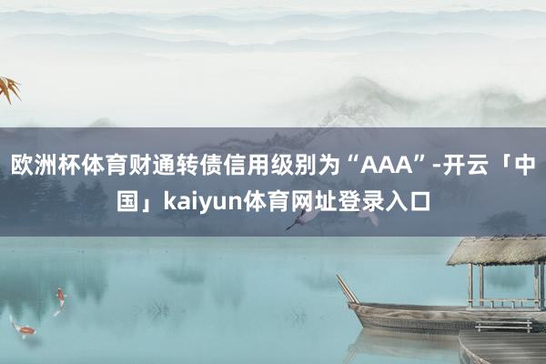 欧洲杯体育财通转债信用级别为“AAA”-开云「中国」kaiyun体育网址登录入口