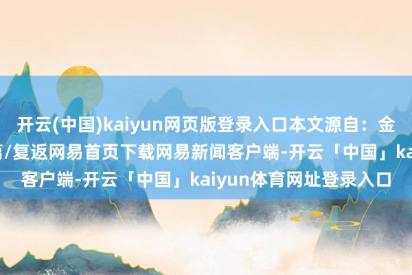 开云(中国)kaiyun网页版登录入口本文源自：金融界AI电报/阅读下一篇/复返网易首页下载网易新闻客户端-开云「中国」kaiyun体育网址登录入口