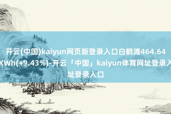 开云(中国)kaiyun网页版登录入口白鹤滩464.64亿KWh(+9.43%)-开云「中国」kaiyun体育网址登录入口