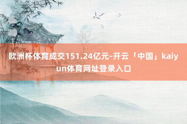 欧洲杯体育成交151.24亿元-开云「中国」kaiyun体育网址登录入口