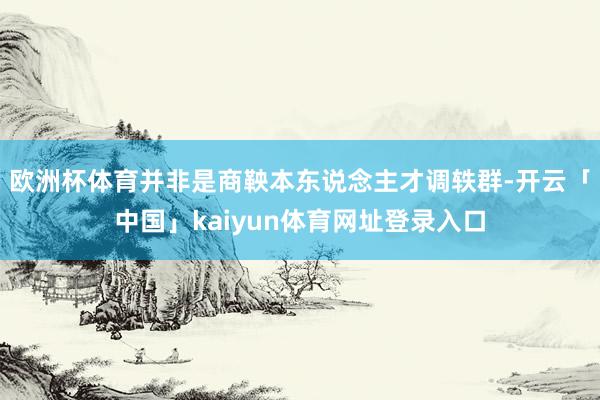 欧洲杯体育并非是商鞅本东说念主才调轶群-开云「中国」kaiyun体育网址登录入口