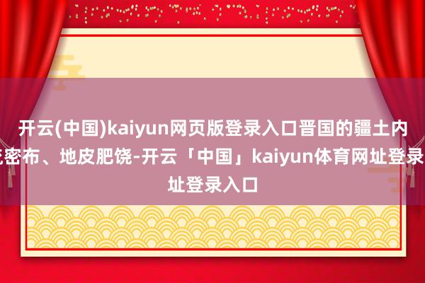 开云(中国)kaiyun网页版登录入口晋国的疆土内河流密布、地皮肥饶-开云「中国」kaiyun体育网址登录入口