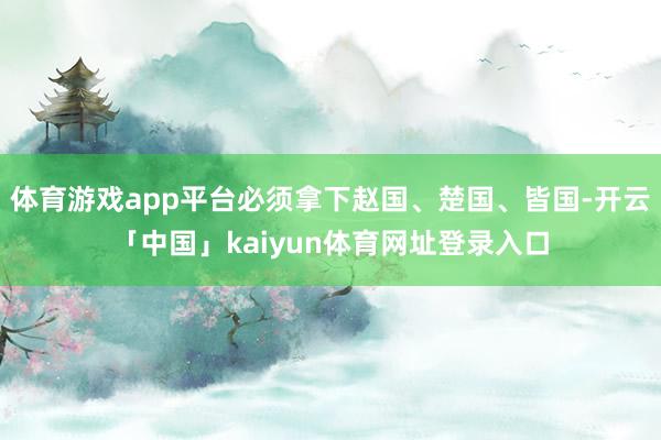 体育游戏app平台必须拿下赵国、楚国、皆国-开云「中国」kaiyun体育网址登录入口