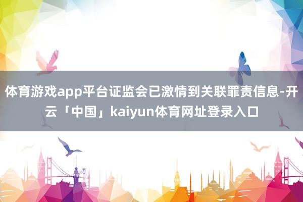 体育游戏app平台证监会已激情到关联罪责信息-开云「中国」kaiyun体育网址登录入口