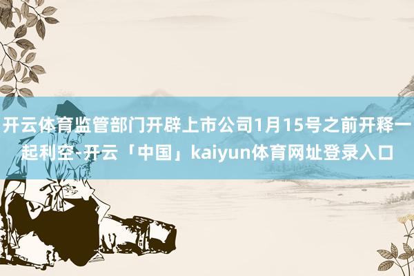 开云体育监管部门开辟上市公司1月15号之前开释一起利空-开云「中国」kaiyun体育网址登录入口