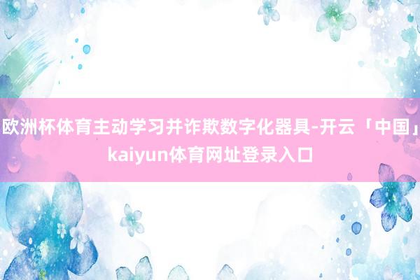 欧洲杯体育主动学习并诈欺数字化器具-开云「中国」kaiyun体育网址登录入口