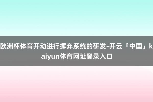 欧洲杯体育开动进行摒弃系统的研发-开云「中国」kaiyun体育网址登录入口