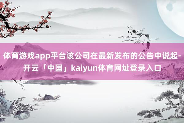 体育游戏app平台该公司在最新发布的公告中说起-开云「中国」kaiyun体育网址登录入口