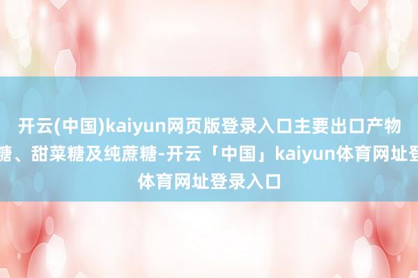 开云(中国)kaiyun网页版登录入口主要出口产物为甘蔗糖、甜菜糖及纯蔗糖-开云「中国」kaiyun体育网址登录入口