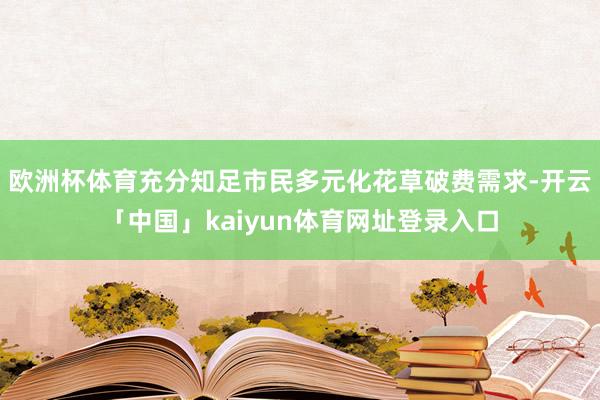欧洲杯体育充分知足市民多元化花草破费需求-开云「中国」kaiyun体育网址登录入口