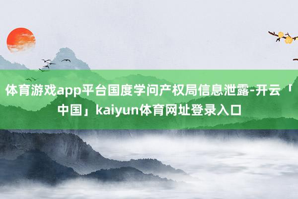 体育游戏app平台国度学问产权局信息泄露-开云「中国」kaiyun体育网址登录入口