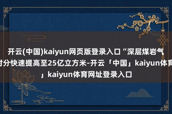 开云(中国)kaiyun网页版登录入口“深层煤岩气产量仅用3年时分快速提高至25亿立方米-开云「中国」kaiyun体育网址登录入口
