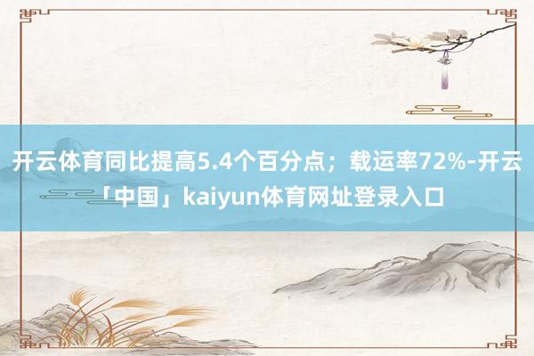 开云体育同比提高5.4个百分点；载运率72%-开云「中国」kaiyun体育网址登录入口