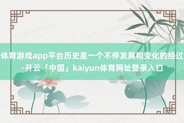 体育游戏app平台历史是一个不停发展和变化的经过-开云「中国」kaiyun体育网址登录入口