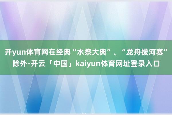 开yun体育网在经典“水祭大典”、“龙舟拔河赛”除外-开云「中国」kaiyun体育网址登录入口