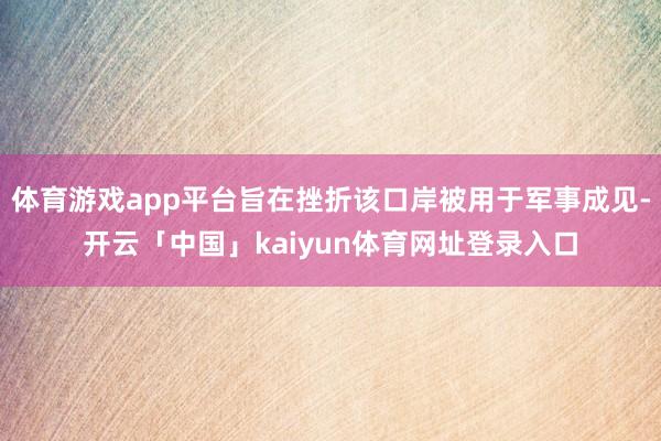 体育游戏app平台旨在挫折该口岸被用于军事成见-开云「中国」kaiyun体育网址登录入口